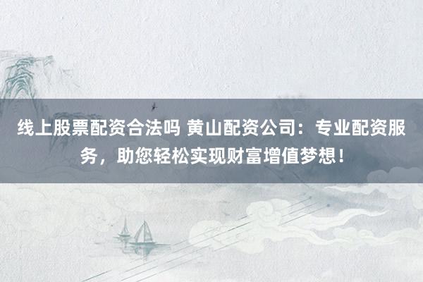 线上股票配资合法吗 黄山配资公司：专业配资服务，助您轻松实现财富增值梦想！