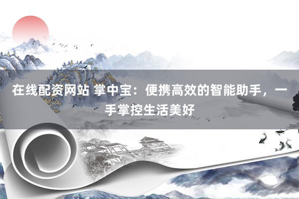 在线配资网站 掌中宝：便携高效的智能助手，一手掌控生活美好