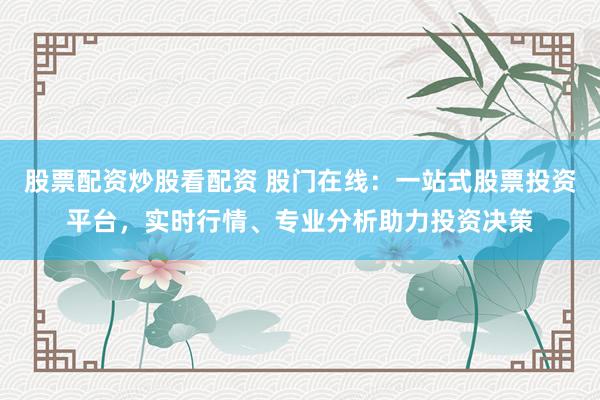 股票配资炒股看配资 股门在线：一站式股票投资平台，实时行情、专业分析助力投资决策