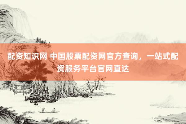 配资知识网 中国股票配资网官方查询，一站式配资服务平台官网直达