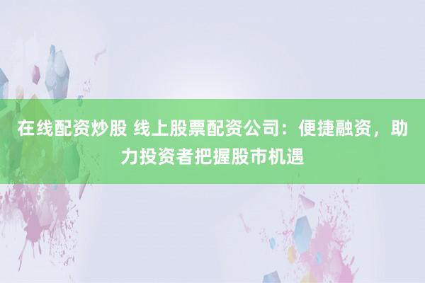 在线配资炒股 线上股票配资公司：便捷融资，助力投资者把握股市机遇