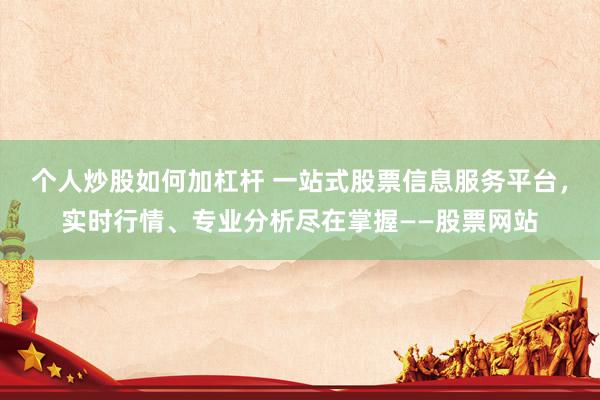 个人炒股如何加杠杆 一站式股票信息服务平台，实时行情、专业分析尽在掌握——股票网站