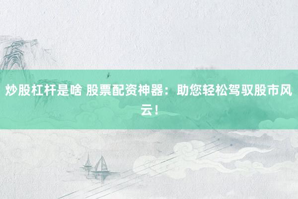 炒股杠杆是啥 股票配资神器：助您轻松驾驭股市风云！
