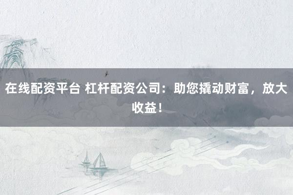 在线配资平台 杠杆配资公司：助您撬动财富，放大收益！