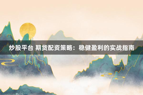 炒股平台 期货配资策略：稳健盈利的实战指南