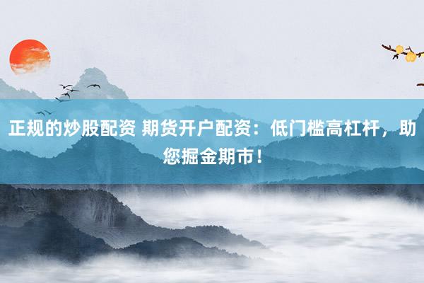 正规的炒股配资 期货开户配资：低门槛高杠杆，助您掘金期市！