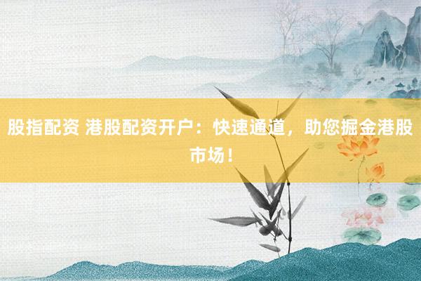 股指配资 港股配资开户：快速通道，助您掘金港股市场！