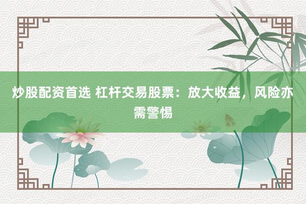 炒股配资首选 杠杆交易股票：放大收益，风险亦需警惕