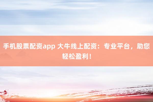 手机股票配资app 大牛线上配资：专业平台，助您轻松盈利！