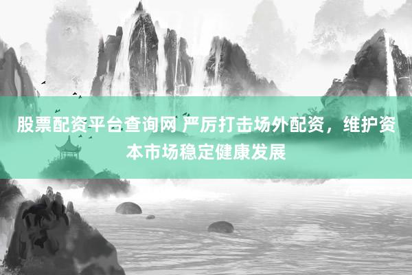 股票配资平台查询网 严厉打击场外配资，维护资本市场稳定健康发展