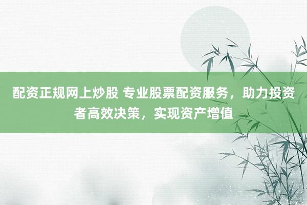 配资正规网上炒股 专业股票配资服务，助力投资者高效决策，实现资产增值