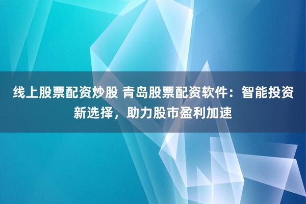 线上股票配资炒股 青岛股票配资软件：智能投资新选择，助力股市盈利加速