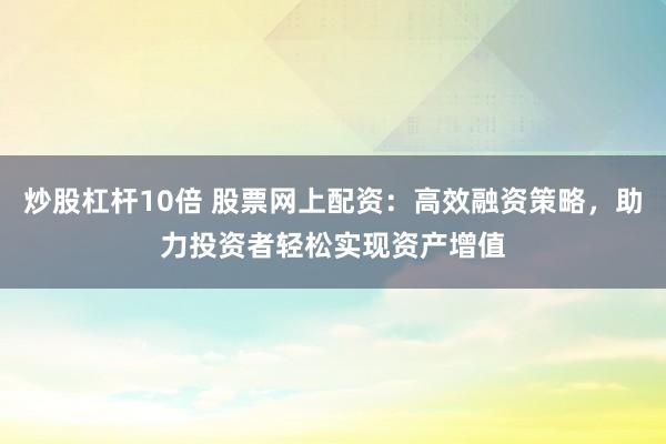 炒股杠杆10倍 股票网上配资：高效融资策略，助力投资者轻松实现资产增值