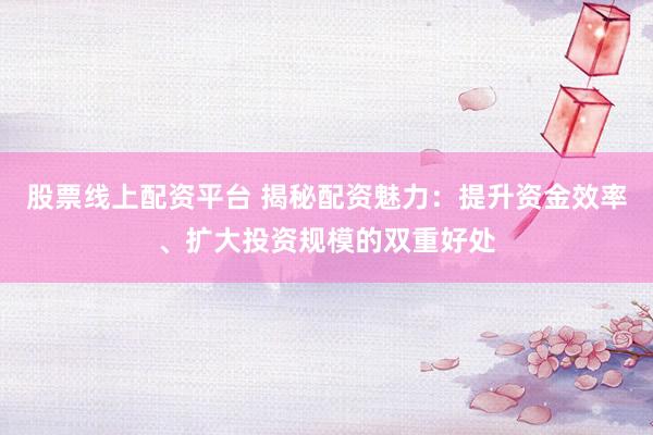 股票线上配资平台 揭秘配资魅力：提升资金效率、扩大投资规模的双重好处