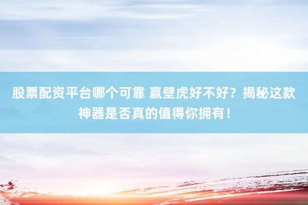 股票配资平台哪个可靠 赢壁虎好不好？揭秘这款神器是否真的值得你拥有！
