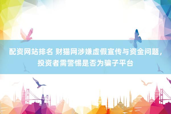 配资网站排名 财猫网涉嫌虚假宣传与资金问题，投资者需警惕是否为骗子平台