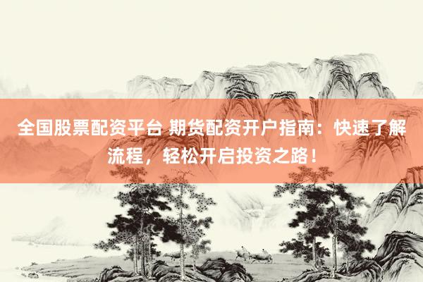 全国股票配资平台 期货配资开户指南：快速了解流程，轻松开启投资之路！