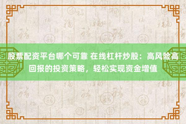 股票配资平台哪个可靠 在线杠杆炒股：高风险高回报的投资策略，轻松实现资金增值