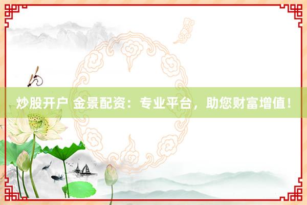 炒股开户 金景配资：专业平台，助您财富增值！
