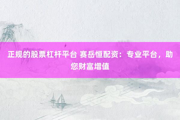 正规的股票杠杆平台 赛岳恒配资：专业平台，助您财富增值