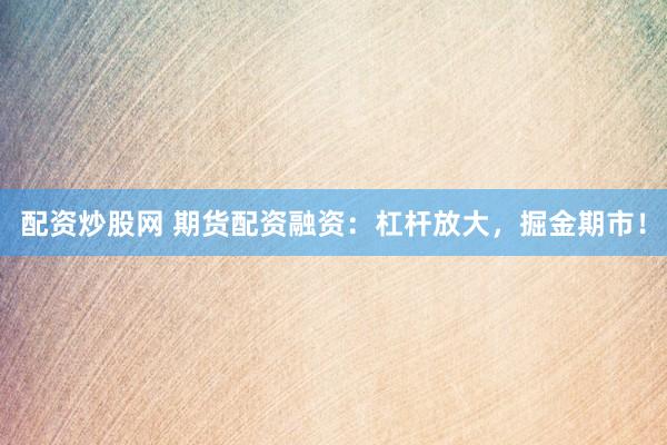 配资炒股网 期货配资融资：杠杆放大，掘金期市！