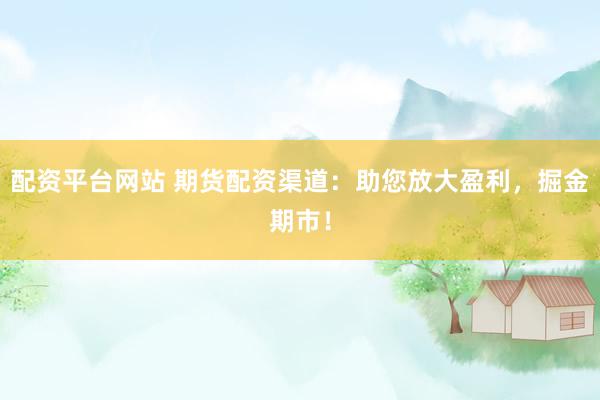 配资平台网站 期货配资渠道：助您放大盈利，掘金期市！