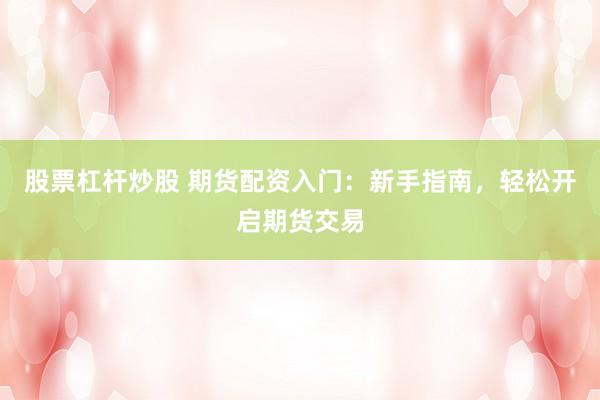 股票杠杆炒股 期货配资入门：新手指南，轻松开启期货交易