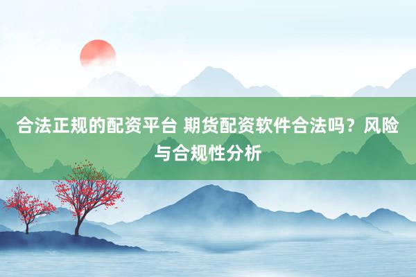 合法正规的配资平台 期货配资软件合法吗？风险与合规性分析