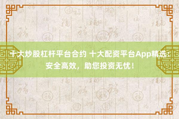 十大炒股杠杆平台合约 十大配资平台App精选：安全高效，助您投资无忧！