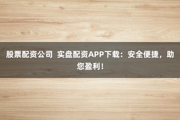 股票配资公司  实盘配资APP下载：安全便捷，助您盈利！