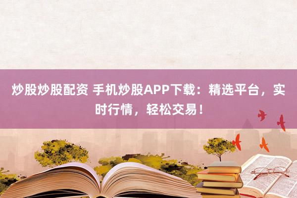 炒股炒股配资 手机炒股APP下载：精选平台，实时行情，轻松交易！