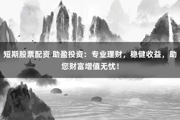 短期股票配资 助盈投资：专业理财，稳健收益，助您财富增值无忧！
