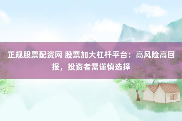 正规股票配资网 股票加大杠杆平台：高风险高回报，投资者需谨慎选择