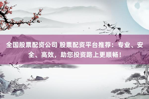 全国股票配资公司 股票配资平台推荐：专业、安全、高效，助您投资路上更顺畅！