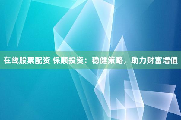 在线股票配资 保顺投资：稳健策略，助力财富增值