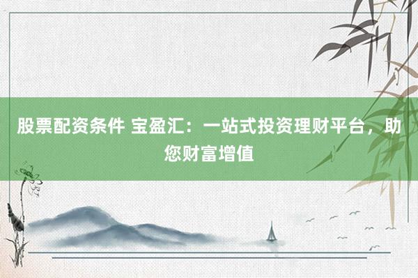 股票配资条件 宝盈汇：一站式投资理财平台，助您财富增值
