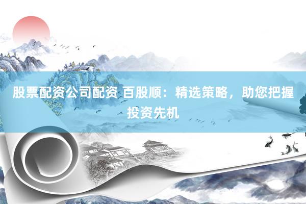 股票配资公司配资 百股顺：精选策略，助您把握投资先机