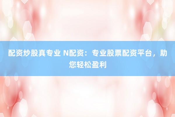 配资炒股真专业 N配资：专业股票配资平台，助您轻松盈利