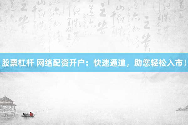 股票杠杆 网络配资开户：快速通道，助您轻松入市！