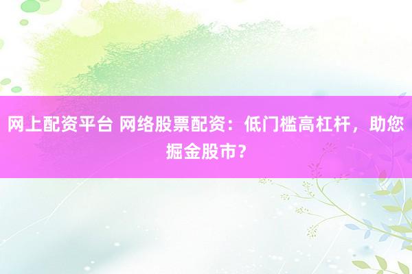 网上配资平台 网络股票配资：低门槛高杠杆，助您掘金股市？