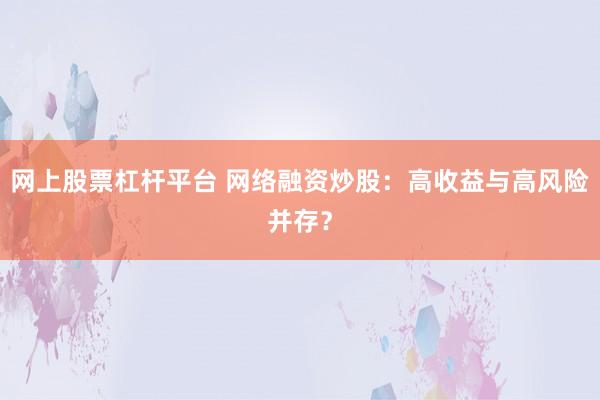 网上股票杠杆平台 网络融资炒股：高收益与高风险并存？