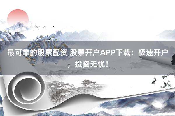 最可靠的股票配资 股票开户APP下载：极速开户，投资无忧！