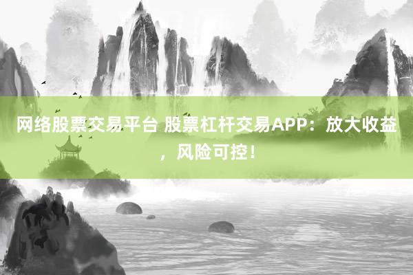 网络股票交易平台 股票杠杆交易APP：放大收益，风险可控！