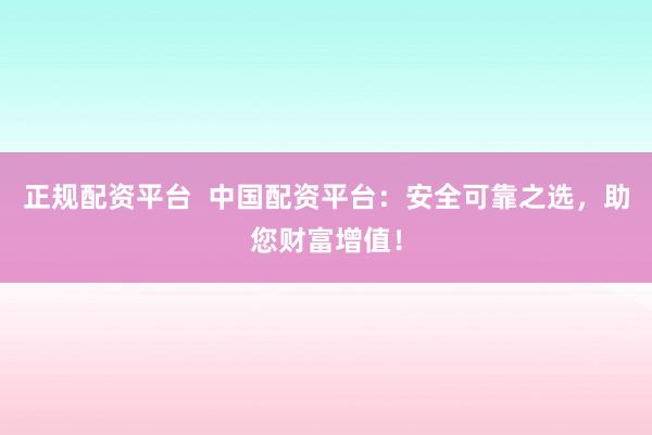 正规配资平台  中国配资平台：安全可靠之选，助您财富增值！