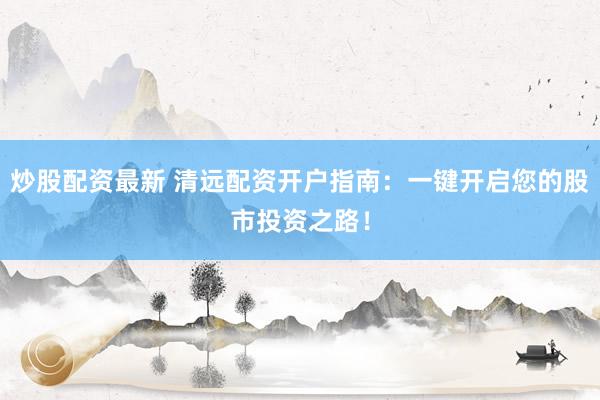炒股配资最新 清远配资开户指南：一键开启您的股市投资之路！
