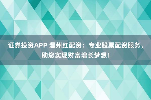 证券投资APP 温州红配资：专业股票配资服务，助您实现财富增长梦想！