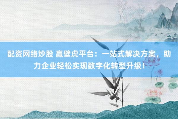 配资网络炒股 赢壁虎平台：一站式解决方案，助力企业轻松实现数字化转型升级！