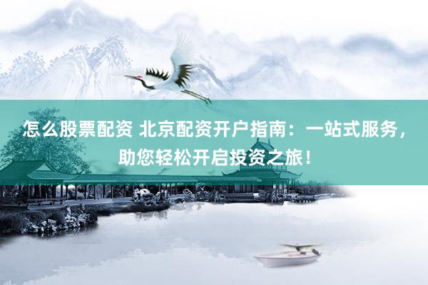 怎么股票配资 北京配资开户指南：一站式服务，助您轻松开启投资之旅！