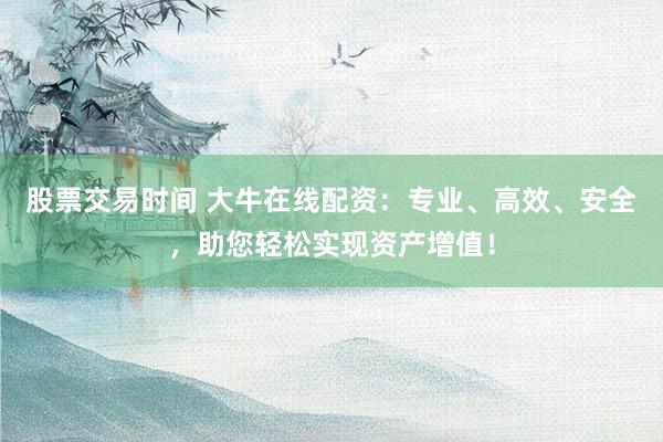 股票交易时间 大牛在线配资：专业、高效、安全，助您轻松实现资产增值！