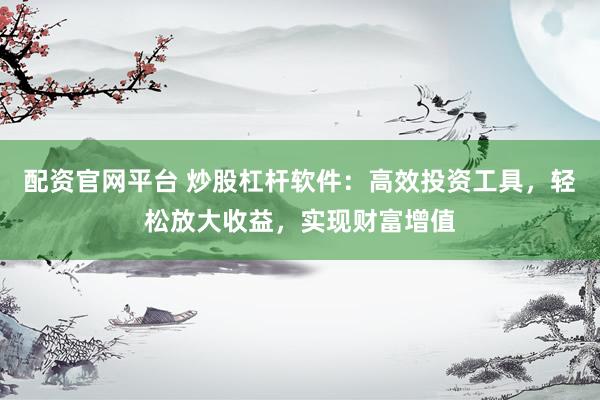 配资官网平台 炒股杠杆软件：高效投资工具，轻松放大收益，实现财富增值